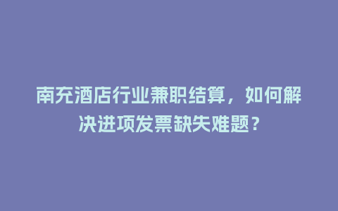 南充酒店行业兼职结算，如何解决进项发票缺失难题？