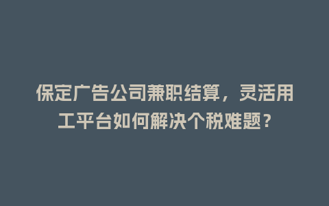 保定广告公司兼职结算，灵活用工平台如何解决个税难题？
