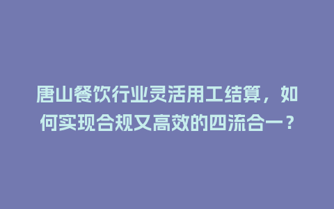 唐山餐饮行业灵活用工结算，如何实现合规又高效的四流合一？