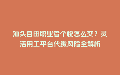 汕头自由职业者个税怎么交？灵活用工平台代缴风险全解析