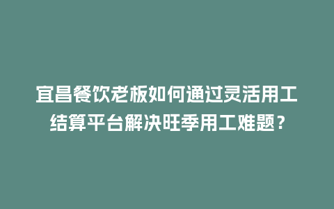 宜昌餐饮老板如何通过灵活用工结算平台解决旺季用工难题？