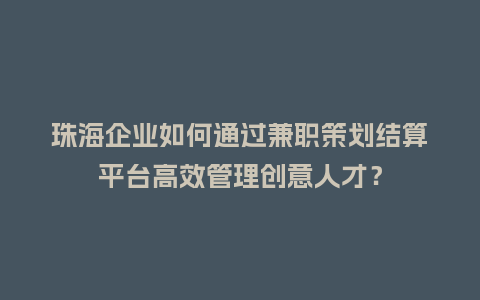 珠海企业如何通过兼职策划结算平台高效管理创意人才？