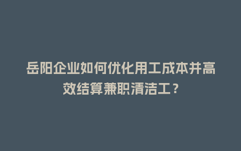 岳阳企业如何优化用工成本并高效结算兼职清洁工？