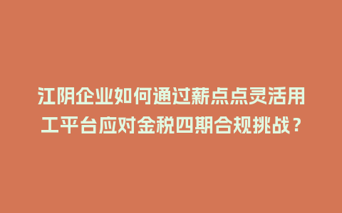 江阴企业如何通过薪点点灵活用工平台应对金税四期合规挑战？