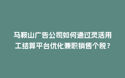 马鞍山广告公司如何通过灵活用工结算平台优化兼职销售个税？
