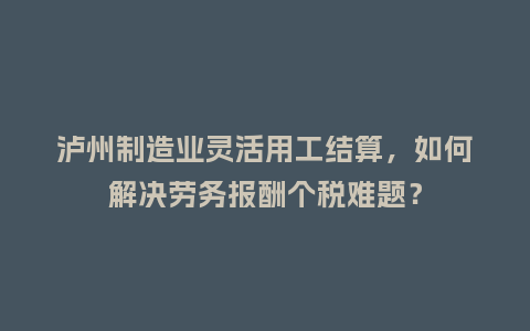 泸州制造业灵活用工结算，如何解决劳务报酬个税难题？