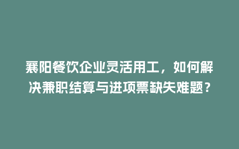 襄阳餐饮企业灵活用工，如何解决兼职结算与进项票缺失难题？