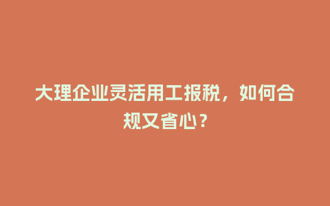 大理企业灵活用工报税，如何合规又省心？
