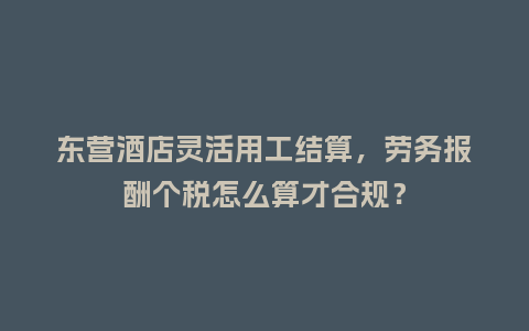 东营酒店灵活用工结算，劳务报酬个税怎么算才合规？