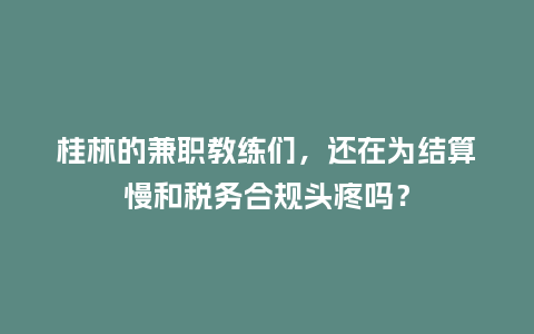 桂林的兼职教练们，还在为结算慢和税务合规头疼吗？