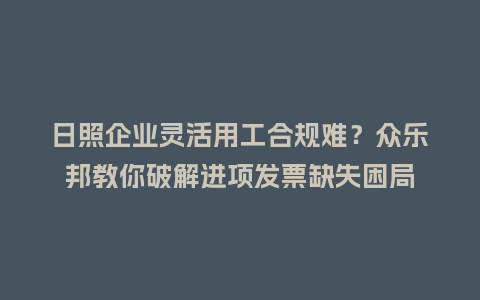 日照企业灵活用工合规难？众乐邦教你破解进项发票缺失困局