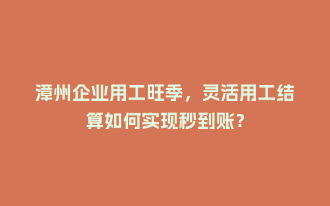 漳州企业用工旺季，灵活用工结算如何实现秒到账？