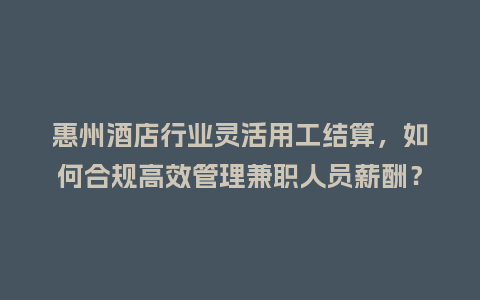 惠州酒店行业灵活用工结算，如何合规高效管理兼职人员薪酬？