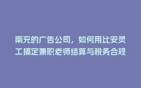 南充的广告公司，如何用比安灵工搞定兼职老师结算与税务合规？