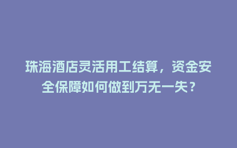 珠海酒店灵活用工结算，资金安全保障如何做到万无一失？