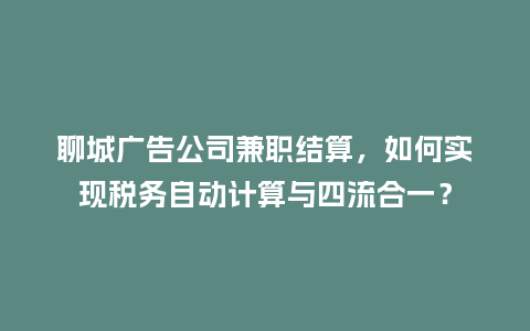 聊城广告公司兼职结算，如何实现税务自动计算与四流合一？