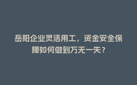 岳阳企业灵活用工，资金安全保障如何做到万无一失？
