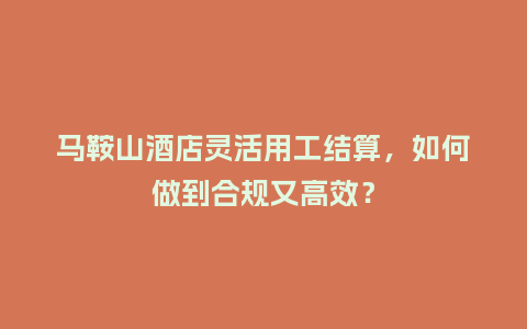 马鞍山酒店灵活用工结算，如何做到合规又高效？