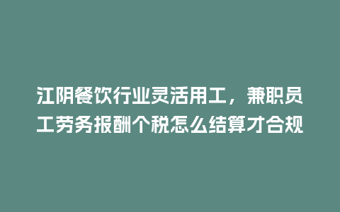 江阴餐饮行业灵活用工，兼职员工劳务报酬个税怎么结算才合规？
