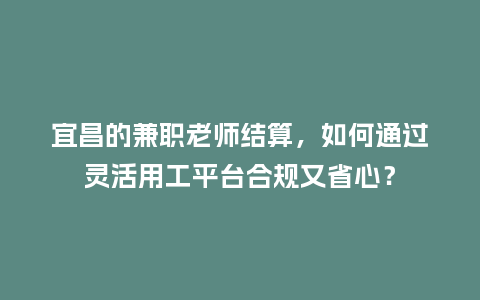 宜昌的兼职老师结算，如何通过灵活用工平台合规又省心？