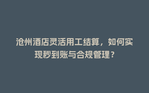 沧州酒店灵活用工结算，如何实现秒到账与合规管理？