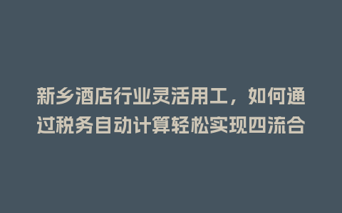 新乡酒店行业灵活用工，如何通过税务自动计算轻松实现四流合一？