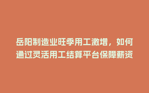 岳阳制造业旺季用工激增，如何通过灵活用工结算平台保障薪资准时发放？