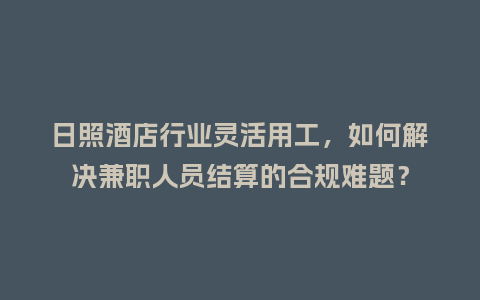 日照酒店行业灵活用工，如何解决兼职人员结算的合规难题？