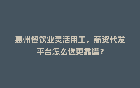 惠州餐饮业灵活用工，薪资代发平台怎么选更靠谱？