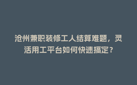 沧州兼职装修工人结算难题，灵活用工平台如何快速搞定？