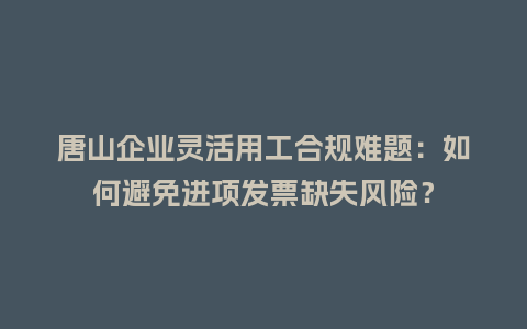 唐山企业灵活用工合规难题：如何避免进项发票缺失风险？