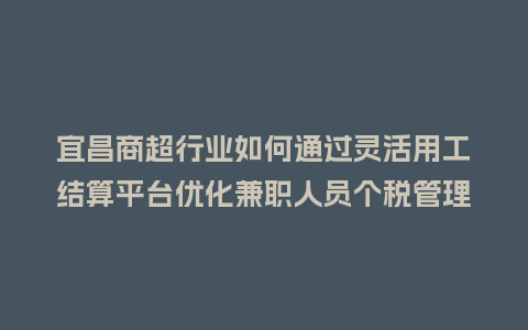宜昌商超行业如何通过灵活用工结算平台优化兼职人员个税管理？
