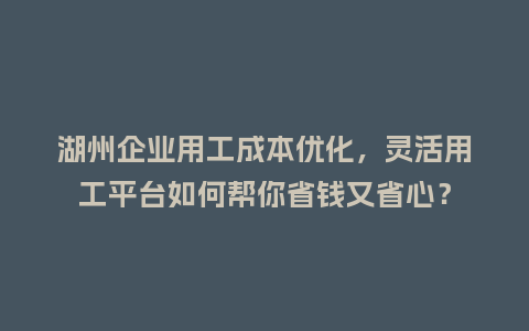 湖州企业用工成本优化，灵活用工平台如何帮你省钱又省心？