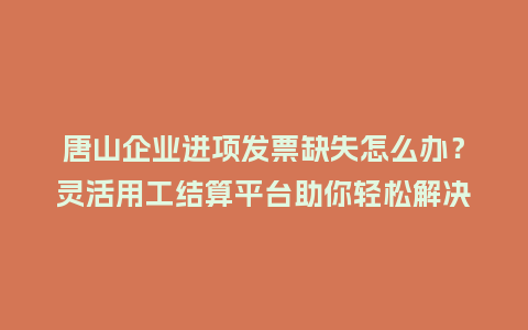 唐山企业进项发票缺失怎么办？灵活用工结算平台助你轻松解决合规难题