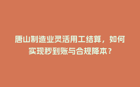 唐山制造业灵活用工结算，如何实现秒到账与合规降本？