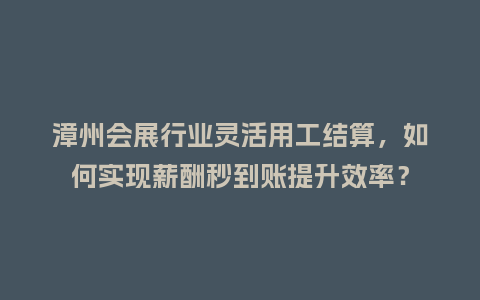 漳州会展行业灵活用工结算，如何实现薪酬秒到账提升效率？