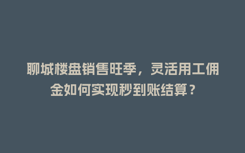 聊城楼盘销售旺季，灵活用工佣金如何实现秒到账结算？