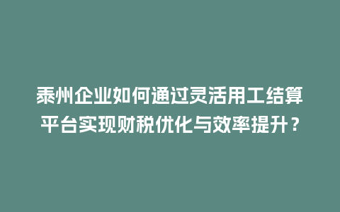 泰州企业如何通过灵活用工结算平台实现财税优化与效率提升？