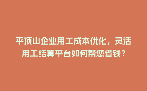 平顶山企业用工成本优化，灵活用工结算平台如何帮您省钱？