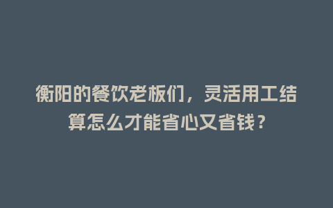 衡阳的餐饮老板们，灵活用工结算怎么才能省心又省钱？