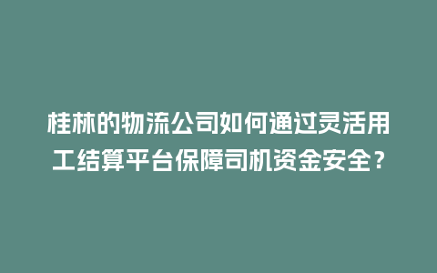 桂林的物流公司如何通过灵活用工结算平台保障司机资金安全？