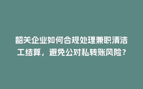 韶关企业如何合规处理兼职清洁工结算，避免公对私转账风险？