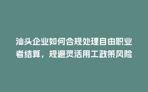 汕头企业如何合规处理自由职业者结算，规避灵活用工政策风险？