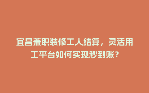 宜昌兼职装修工人结算，灵活用工平台如何实现秒到账？
