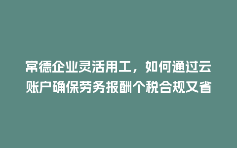 常德企业灵活用工，如何通过云账户确保劳务报酬个税合规又省心？