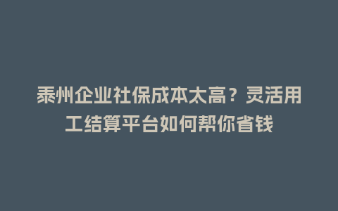 泰州企业社保成本太高？灵活用工结算平台如何帮你省钱