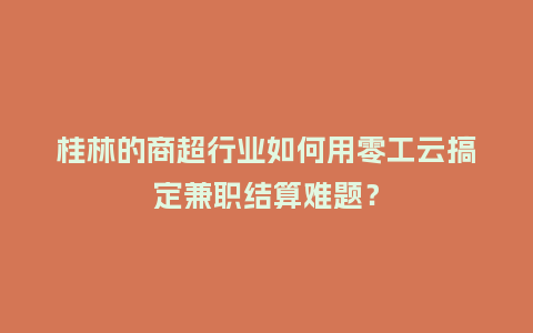桂林的商超行业如何用零工云搞定兼职结算难题？