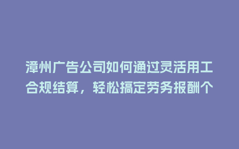 漳州广告公司如何通过灵活用工合规结算，轻松搞定劳务报酬个税？