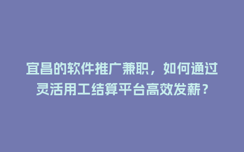 宜昌的软件推广兼职，如何通过灵活用工结算平台高效发薪？