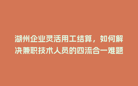 湖州企业灵活用工结算，如何解决兼职技术人员的四流合一难题？